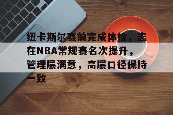 九游体育 -纽卡斯尔赛前完成体检，志在NBA常规赛名次提升，管理层满意，高层口径保持一致 