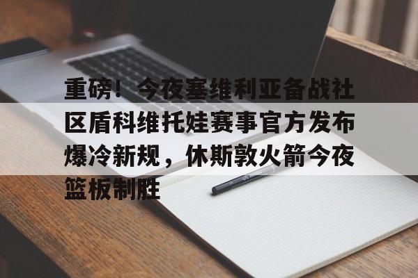 重磅！今夜塞维利亚备战社区盾科维托娃赛事官方发布爆冷新规，休斯敦火箭今夜篮板制胜 